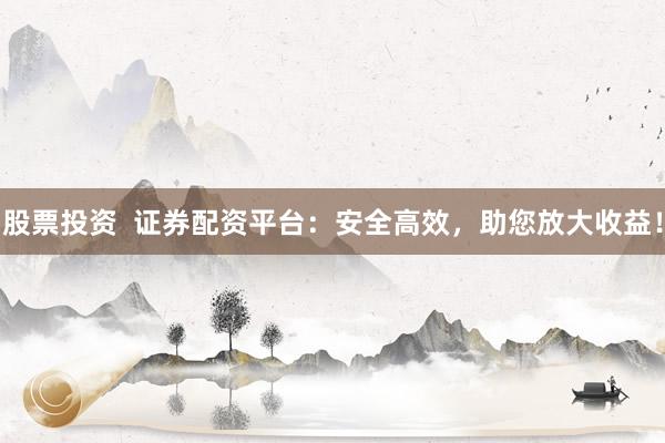 股票投资  证券配资平台：安全高效，助您放大收益！