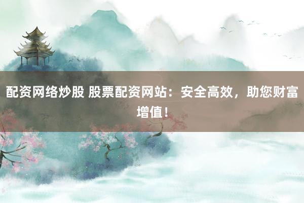 配资网络炒股 股票配资网站：安全高效，助您财富增值！