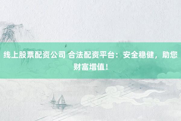 线上股票配资公司 合法配资平台：安全稳健，助您财富增值！
