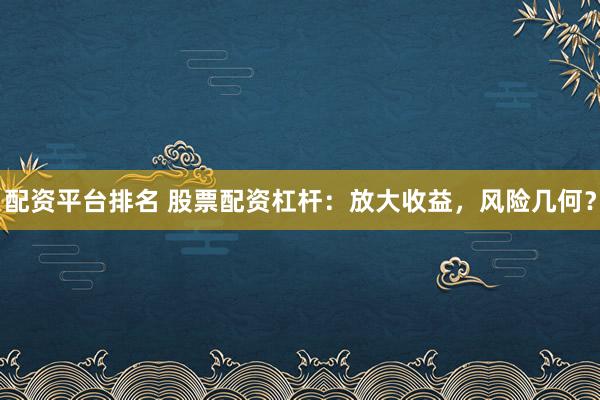 配资平台排名 股票配资杠杆：放大收益，风险几何？