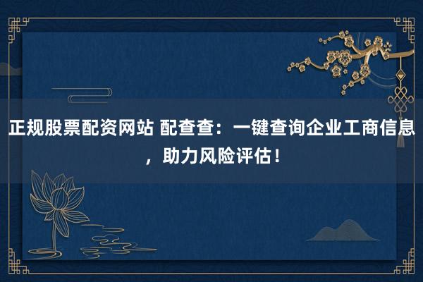 正规股票配资网站 配查查：一键查询企业工商信息，助力风险评估！