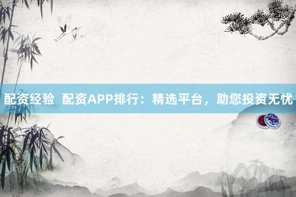 配资经验  配资APP排行：精选平台，助您投资无忧