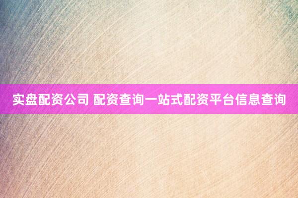 实盘配资公司 配资查询一站式配资平台信息查询