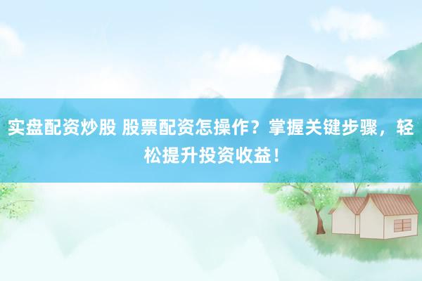 实盘配资炒股 股票配资怎操作？掌握关键步骤，轻松提升投资收益！