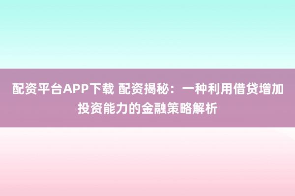 配资平台APP下载 配资揭秘：一种利用借贷增加投资能力的金融策略解析