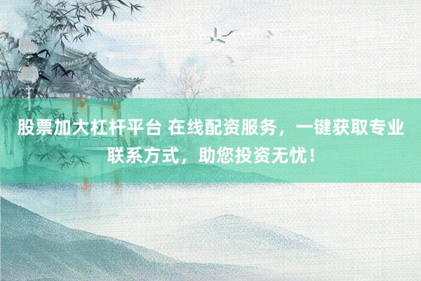股票加大杠杆平台 在线配资服务，一键获取专业联系方式，助您投资无忧！