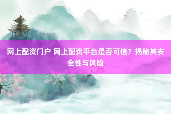 网上配资门户 网上配资平台是否可信？揭秘其安全性与风险