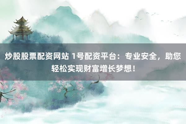 炒股股票配资网站 1号配资平台：专业安全，助您轻松实现财富增长梦想！