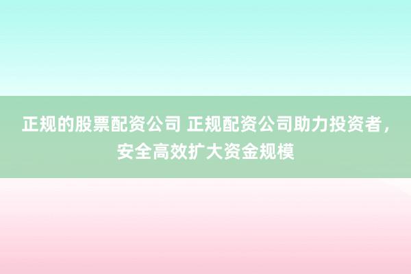 正规的股票配资公司 正规配资公司助力投资者，安全高效扩大资金规模