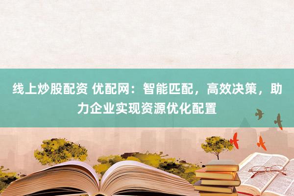 线上炒股配资 优配网：智能匹配，高效决策，助力企业实现资源优化配置