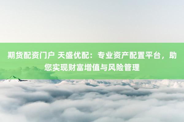 期货配资门户 天盛优配：专业资产配置平台，助您实现财富增值与风险管理
