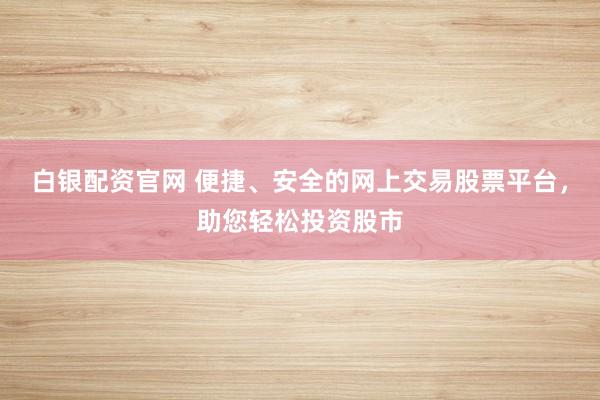 白银配资官网 便捷、安全的网上交易股票平台，助您轻松投资股市
