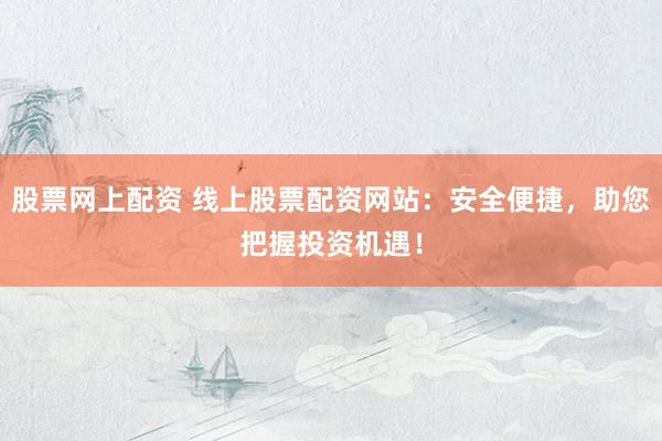 股票网上配资 线上股票配资网站：安全便捷，助您把握投资机遇！