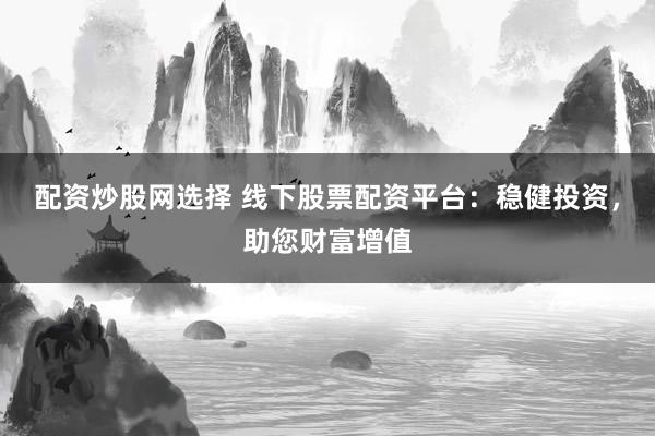 配资炒股网选择 线下股票配资平台：稳健投资，助您财富增值