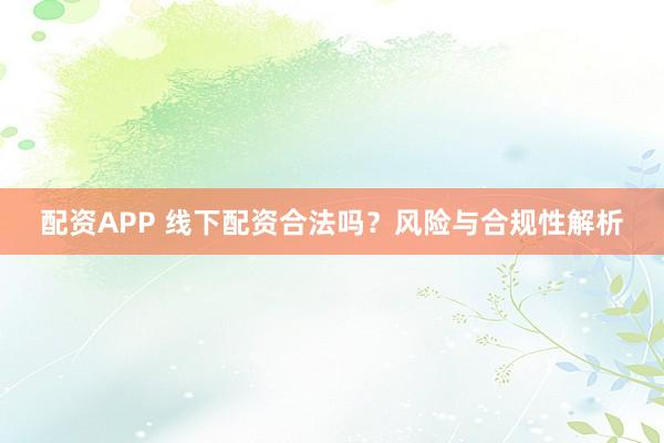 配资APP 线下配资合法吗？风险与合规性解析