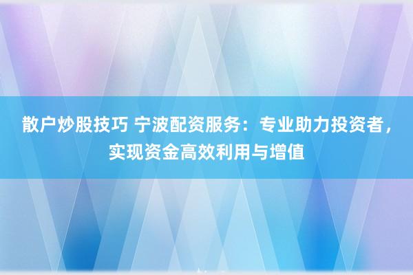 散户炒股技巧 宁波配资服务：专业助力投资者，实现资金高效利用与增值