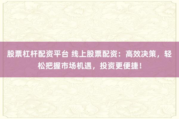 股票杠杆配资平台 线上股票配资：高效决策，轻松把握市场机遇，投资更便捷！
