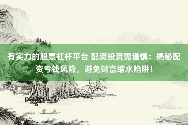 有实力的股票杠杆平台 配资投资需谨慎：揭秘配资亏钱风险，避免财富缩水陷阱！