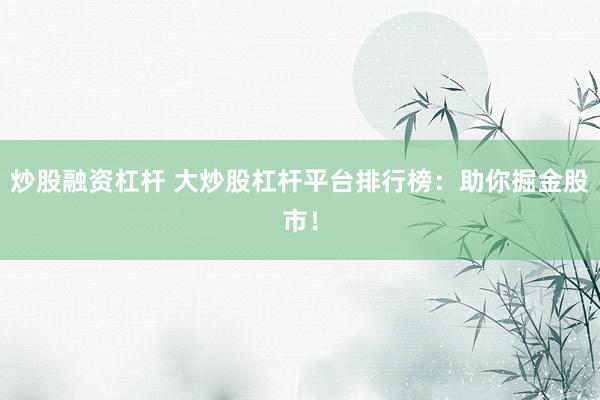 炒股融资杠杆 大炒股杠杆平台排行榜：助你掘金股市！