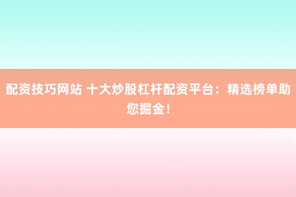 配资技巧网站 十大炒股杠杆配资平台：精选榜单助您掘金！
