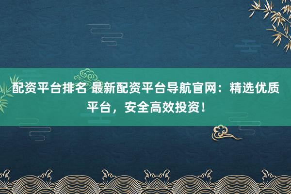 配资平台排名 最新配资平台导航官网：精选优质平台，安全高效投资！