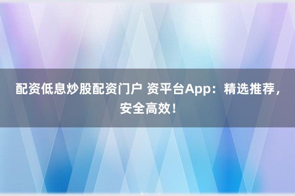 配资低息炒股配资门户 资平台App：精选推荐，安全高效！