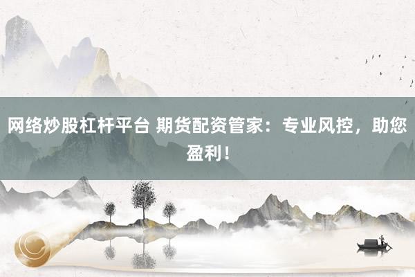 网络炒股杠杆平台 期货配资管家：专业风控，助您盈利！