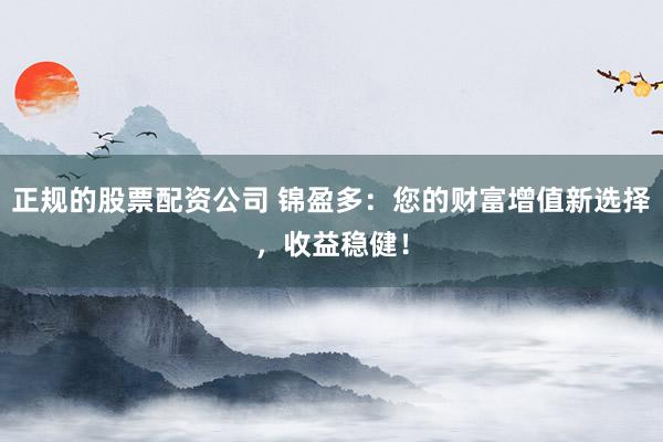 正规的股票配资公司 锦盈多：您的财富增值新选择，收益稳健！