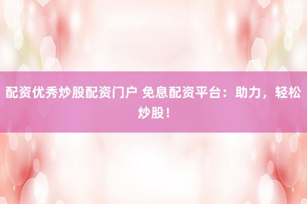 配资优秀炒股配资门户 免息配资平台：助力，轻松炒股！