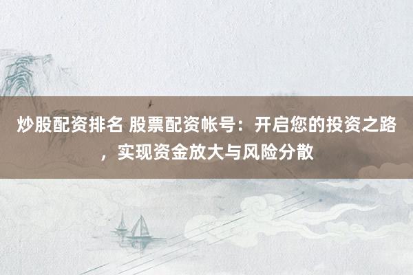 炒股配资排名 股票配资帐号：开启您的投资之路，实现资金放大与风险分散