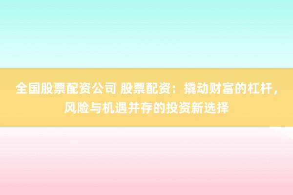 全国股票配资公司 股票配资：撬动财富的杠杆，风险与机遇并存的投资新选择
