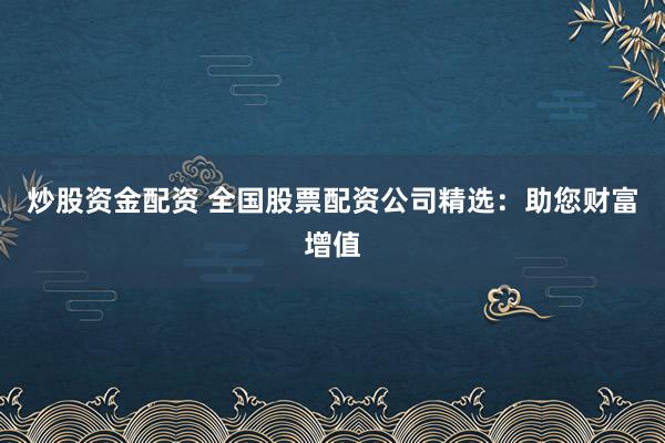 炒股资金配资 全国股票配资公司精选：助您财富增值