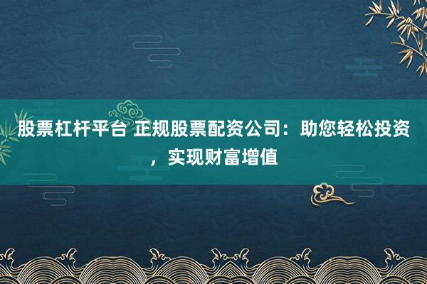 股票杠杆平台 正规股票配资公司：助您轻松投资，实现财富增值