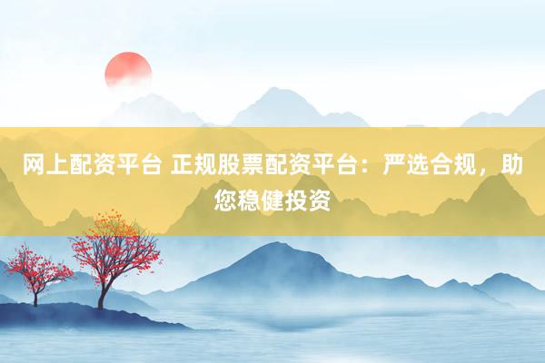 网上配资平台 正规股票配资平台：严选合规，助您稳健投资