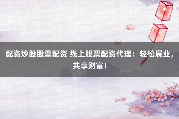 配资炒股股票配资 线上股票配资代理：轻松展业，共享财富！