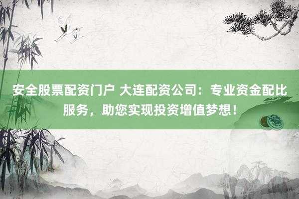 安全股票配资门户 大连配资公司：专业资金配比服务，助您实现投资增值梦想！