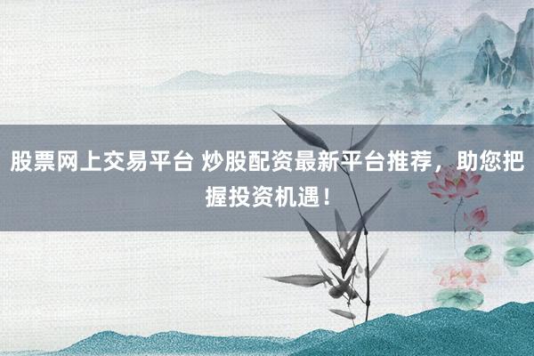 股票网上交易平台 炒股配资最新平台推荐，助您把握投资机遇！