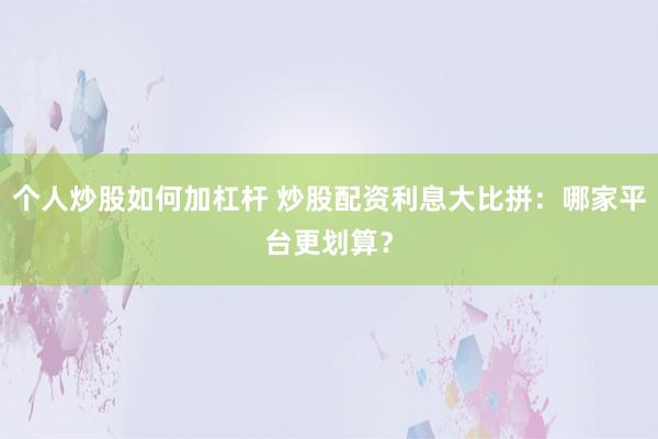 个人炒股如何加杠杆 炒股配资利息大比拼：哪家平台更划算？