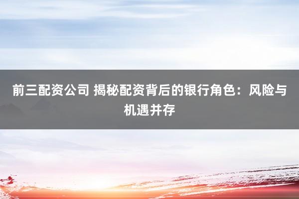 前三配资公司 揭秘配资背后的银行角色：风险与机遇并存