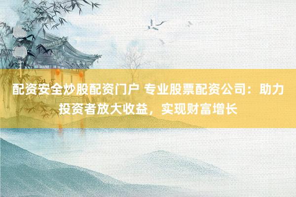配资安全炒股配资门户 专业股票配资公司：助力投资者放大收益，实现财富增长