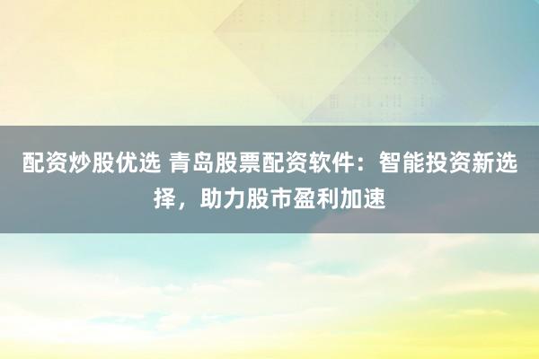 配资炒股优选 青岛股票配资软件：智能投资新选择，助力股市盈利加速