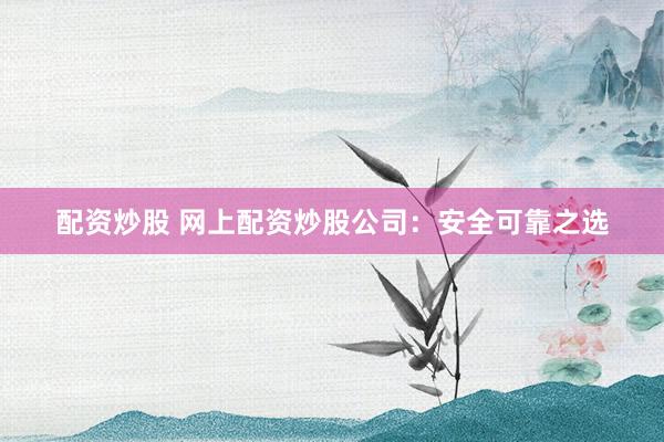 配资炒股 网上配资炒股公司：安全可靠之选