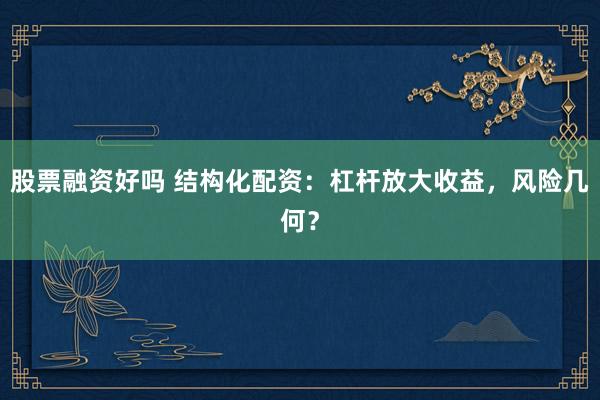 股票融资好吗 结构化配资：杠杆放大收益，风险几何？
