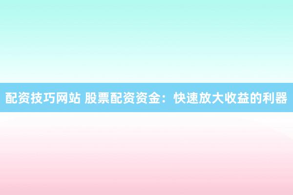 配资技巧网站 股票配资资金：快速放大收益的利器