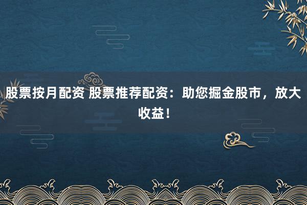 股票按月配资 股票推荐配资：助您掘金股市，放大收益！