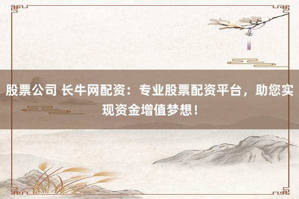 股票公司 长牛网配资：专业股票配资平台，助您实现资金增值梦想！
