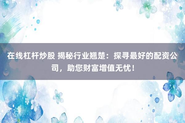 在线杠杆炒股 揭秘行业翘楚：探寻最好的配资公司，助您财富增值无忧！