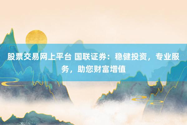 股票交易网上平台 国联证券：稳健投资，专业服务，助您财富增值