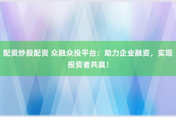 配资炒股配资 众融众投平台：助力企业融资，实现投资者共赢！