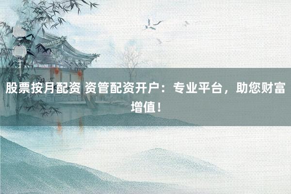 股票按月配资 资管配资开户：专业平台，助您财富增值！